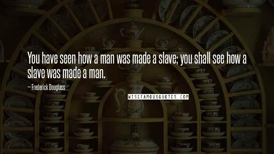 Frederick Douglass Quotes: You have seen how a man was made a slave; you shall see how a slave was made a man.