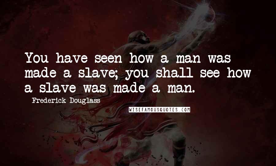 Frederick Douglass Quotes: You have seen how a man was made a slave; you shall see how a slave was made a man.