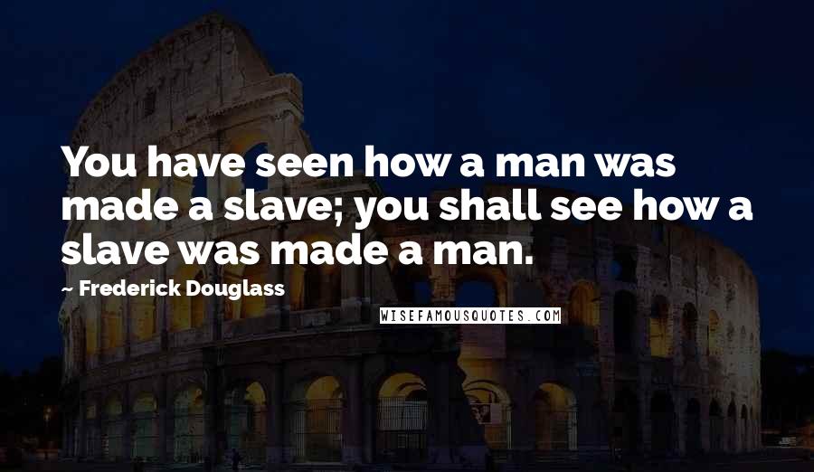 Frederick Douglass Quotes: You have seen how a man was made a slave; you shall see how a slave was made a man.