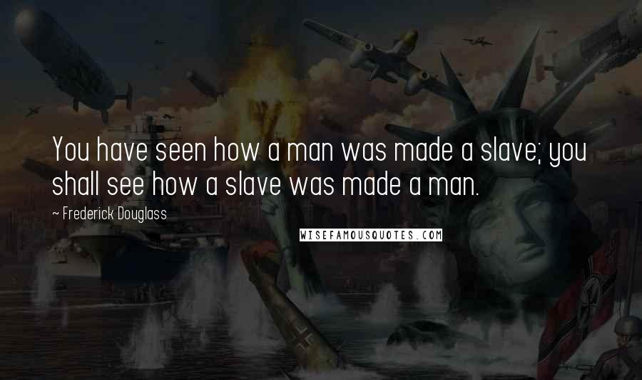 Frederick Douglass Quotes: You have seen how a man was made a slave; you shall see how a slave was made a man.