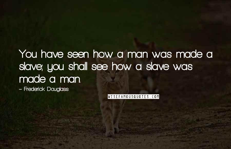 Frederick Douglass Quotes: You have seen how a man was made a slave; you shall see how a slave was made a man.