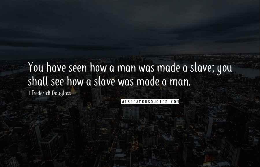 Frederick Douglass Quotes: You have seen how a man was made a slave; you shall see how a slave was made a man.