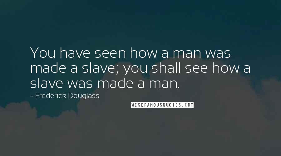 Frederick Douglass Quotes: You have seen how a man was made a slave; you shall see how a slave was made a man.