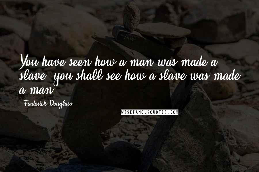 Frederick Douglass Quotes: You have seen how a man was made a slave; you shall see how a slave was made a man.