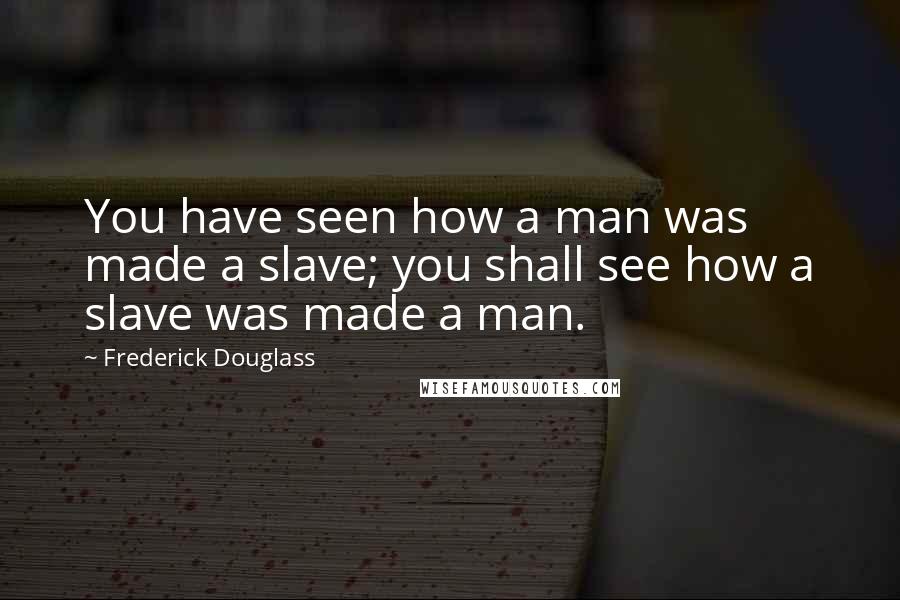 Frederick Douglass Quotes: You have seen how a man was made a slave; you shall see how a slave was made a man.