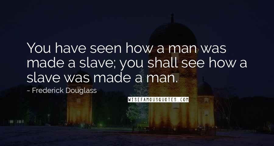 Frederick Douglass Quotes: You have seen how a man was made a slave; you shall see how a slave was made a man.