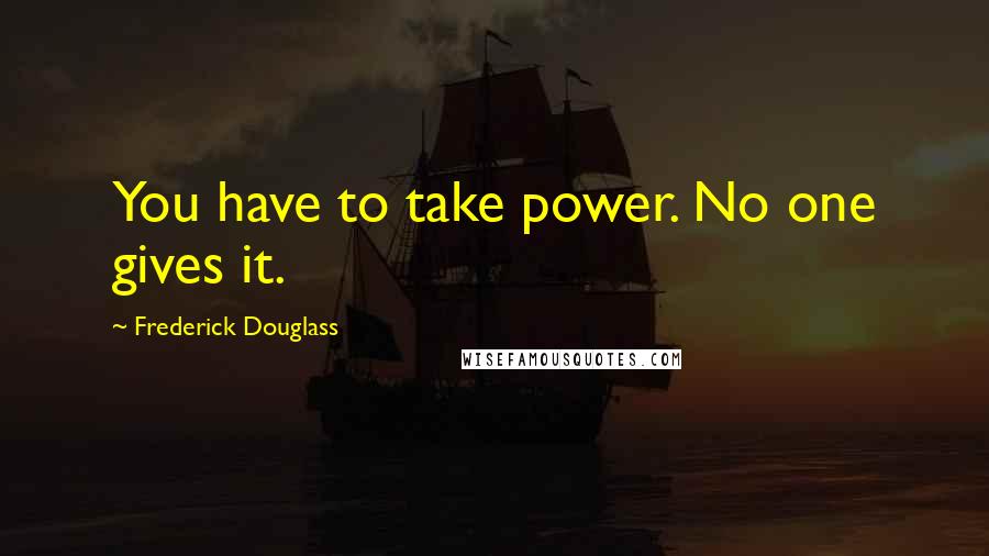 Frederick Douglass Quotes: You have to take power. No one gives it.