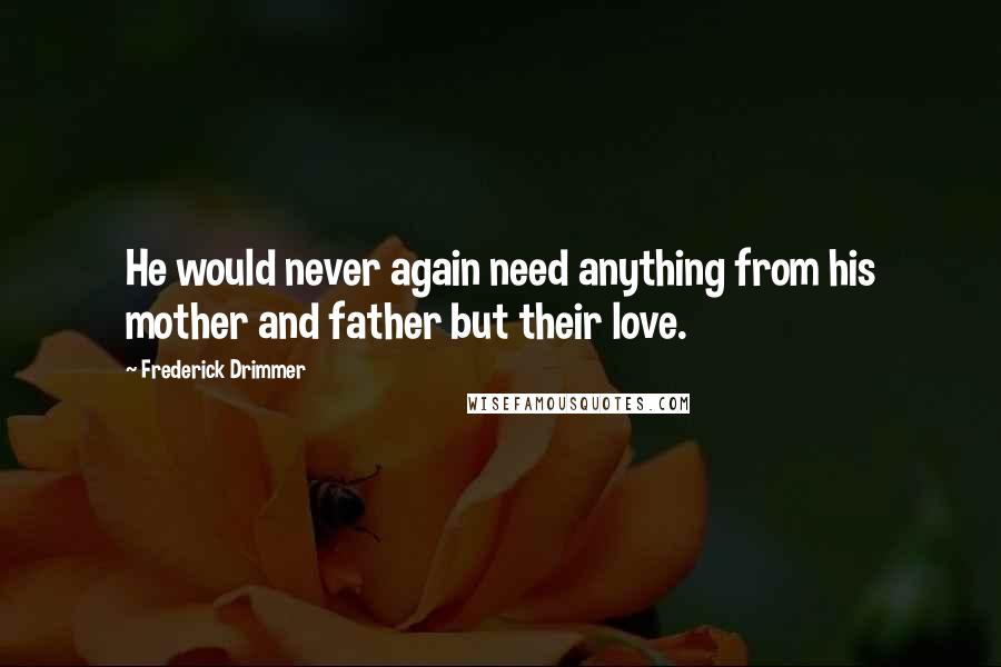 Frederick Drimmer Quotes: He would never again need anything from his mother and father but their love.