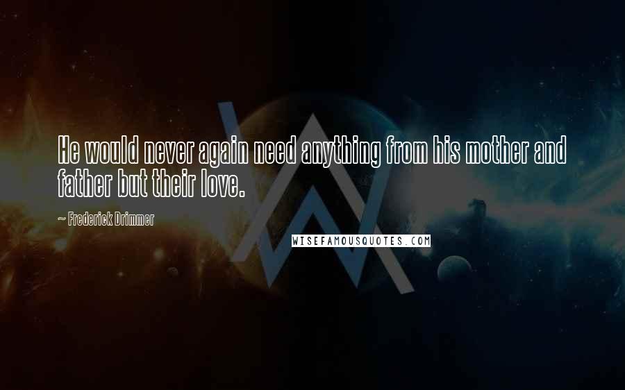 Frederick Drimmer Quotes: He would never again need anything from his mother and father but their love.