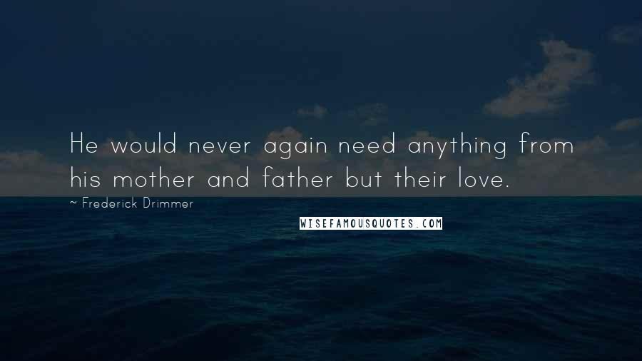 Frederick Drimmer Quotes: He would never again need anything from his mother and father but their love.