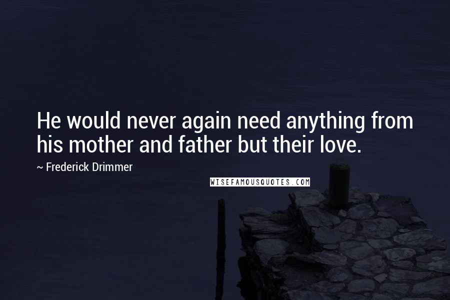 Frederick Drimmer Quotes: He would never again need anything from his mother and father but their love.