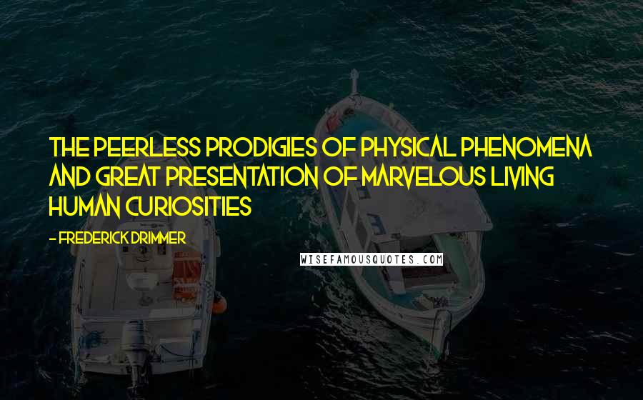 Frederick Drimmer Quotes: THE PEERLESS PRODIGIES OF PHYSICAL PHENOMENA AND GREAT PRESENTATION OF MARVELOUS LIVING HUMAN CURIOSITIES