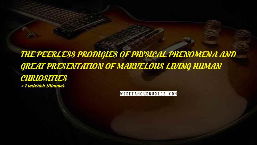 Frederick Drimmer Quotes: THE PEERLESS PRODIGIES OF PHYSICAL PHENOMENA AND GREAT PRESENTATION OF MARVELOUS LIVING HUMAN CURIOSITIES