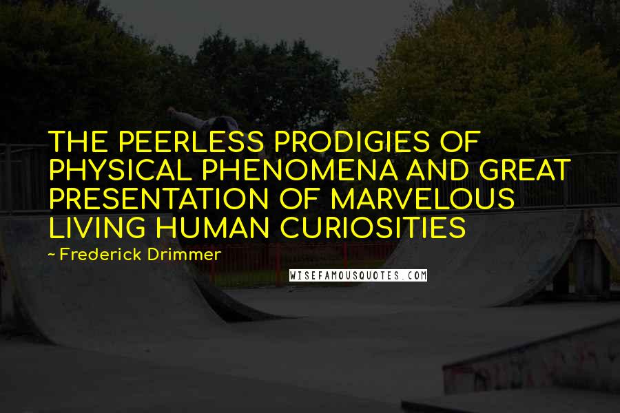 Frederick Drimmer Quotes: THE PEERLESS PRODIGIES OF PHYSICAL PHENOMENA AND GREAT PRESENTATION OF MARVELOUS LIVING HUMAN CURIOSITIES