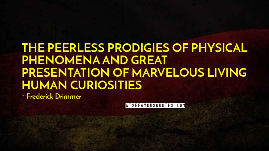 Frederick Drimmer Quotes: THE PEERLESS PRODIGIES OF PHYSICAL PHENOMENA AND GREAT PRESENTATION OF MARVELOUS LIVING HUMAN CURIOSITIES