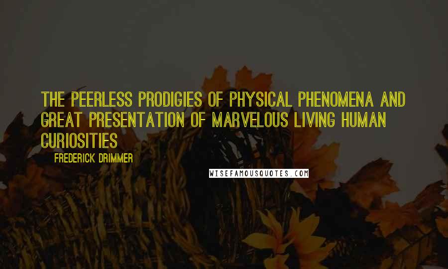 Frederick Drimmer Quotes: THE PEERLESS PRODIGIES OF PHYSICAL PHENOMENA AND GREAT PRESENTATION OF MARVELOUS LIVING HUMAN CURIOSITIES