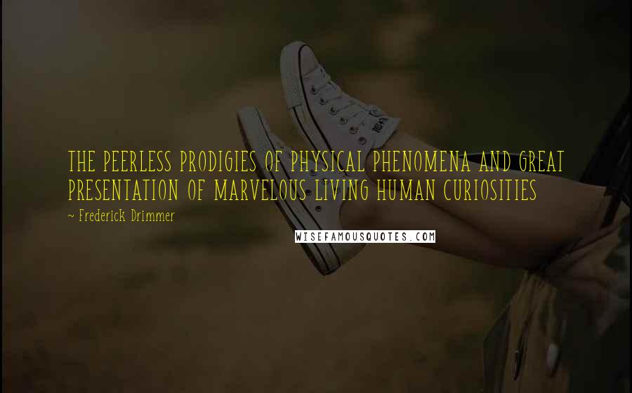 Frederick Drimmer Quotes: THE PEERLESS PRODIGIES OF PHYSICAL PHENOMENA AND GREAT PRESENTATION OF MARVELOUS LIVING HUMAN CURIOSITIES