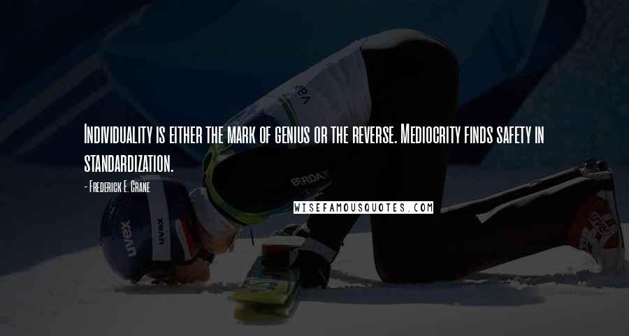 Frederick E. Crane Quotes: Individuality is either the mark of genius or the reverse. Mediocrity finds safety in standardization.