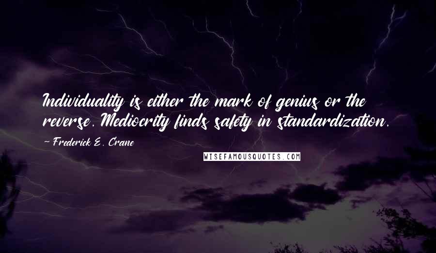 Frederick E. Crane Quotes: Individuality is either the mark of genius or the reverse. Mediocrity finds safety in standardization.