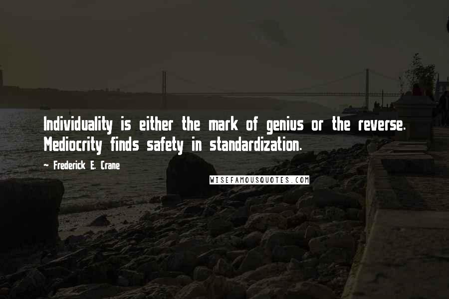 Frederick E. Crane Quotes: Individuality is either the mark of genius or the reverse. Mediocrity finds safety in standardization.