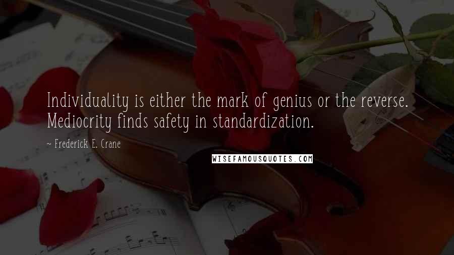 Frederick E. Crane Quotes: Individuality is either the mark of genius or the reverse. Mediocrity finds safety in standardization.