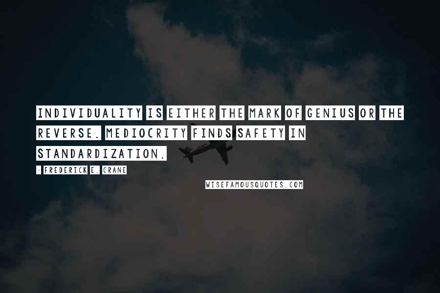 Frederick E. Crane Quotes: Individuality is either the mark of genius or the reverse. Mediocrity finds safety in standardization.