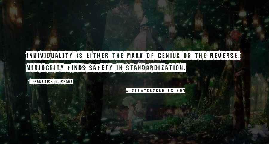 Frederick E. Crane Quotes: Individuality is either the mark of genius or the reverse. Mediocrity finds safety in standardization.