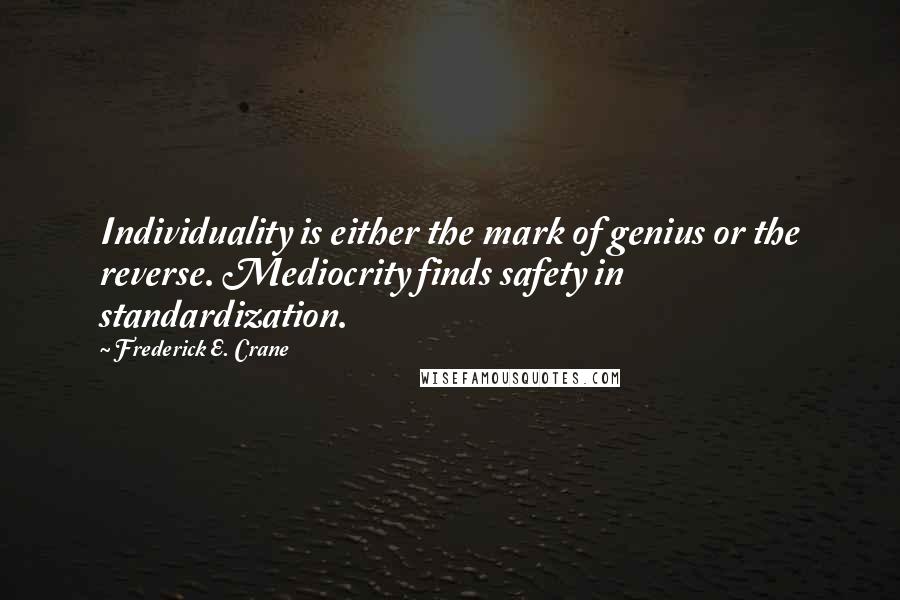 Frederick E. Crane Quotes: Individuality is either the mark of genius or the reverse. Mediocrity finds safety in standardization.