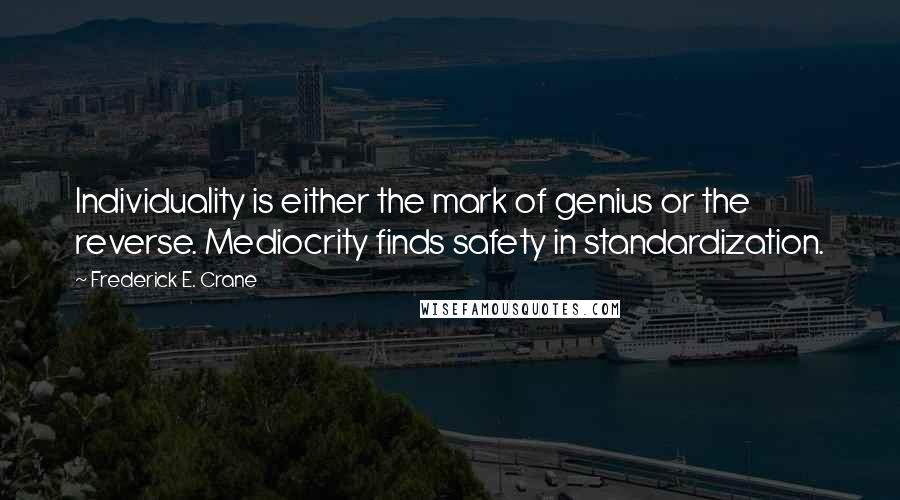 Frederick E. Crane Quotes: Individuality is either the mark of genius or the reverse. Mediocrity finds safety in standardization.