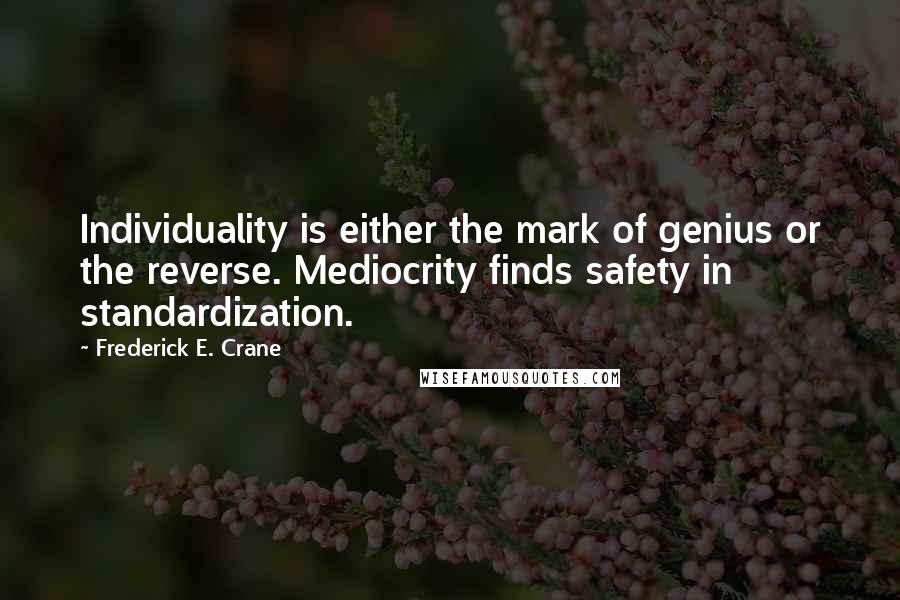 Frederick E. Crane Quotes: Individuality is either the mark of genius or the reverse. Mediocrity finds safety in standardization.