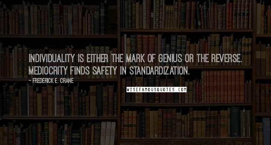 Frederick E. Crane Quotes: Individuality is either the mark of genius or the reverse. Mediocrity finds safety in standardization.