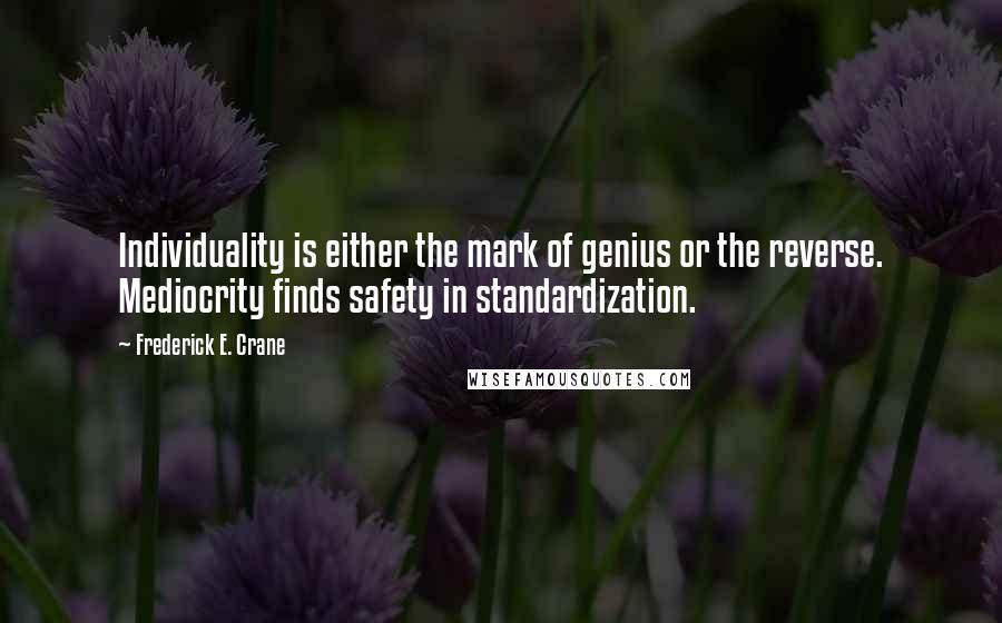 Frederick E. Crane Quotes: Individuality is either the mark of genius or the reverse. Mediocrity finds safety in standardization.