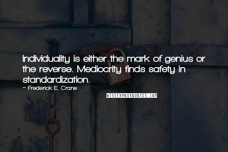 Frederick E. Crane Quotes: Individuality is either the mark of genius or the reverse. Mediocrity finds safety in standardization.