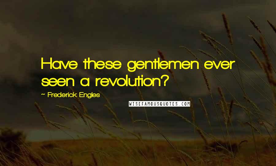Frederick Engles Quotes: Have these gentlemen ever seen a revolution?