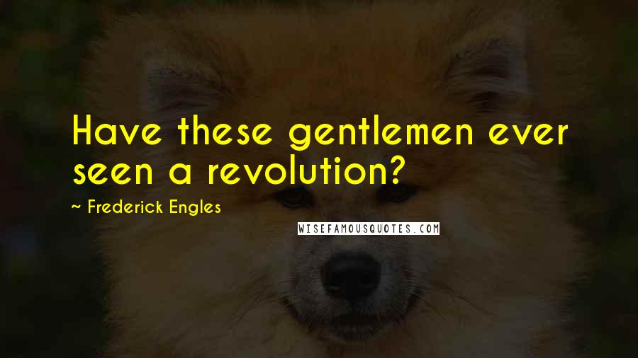 Frederick Engles Quotes: Have these gentlemen ever seen a revolution?