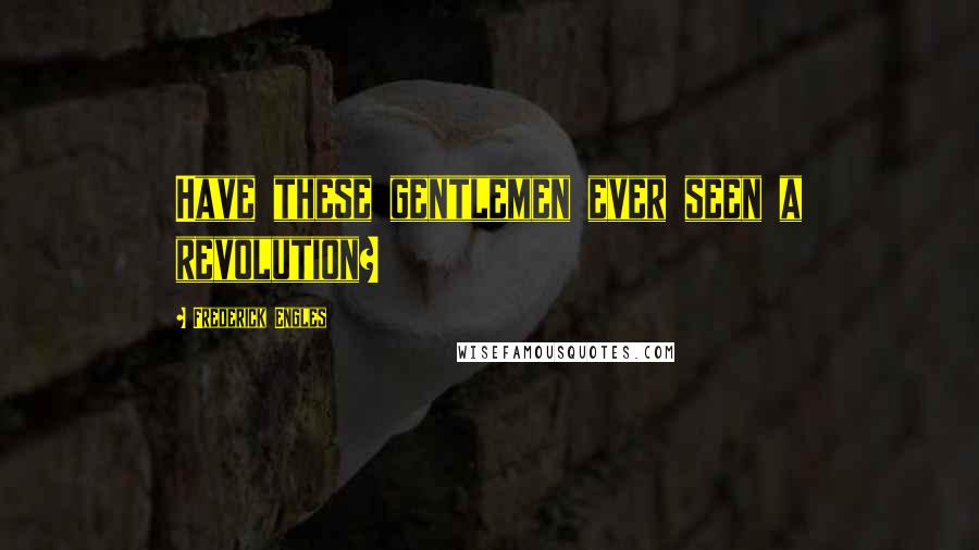 Frederick Engles Quotes: Have these gentlemen ever seen a revolution?