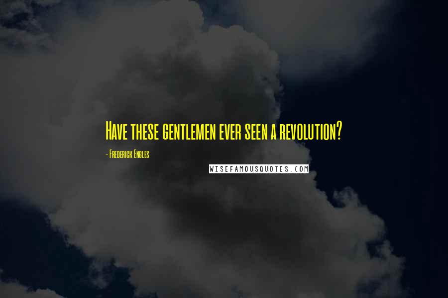 Frederick Engles Quotes: Have these gentlemen ever seen a revolution?