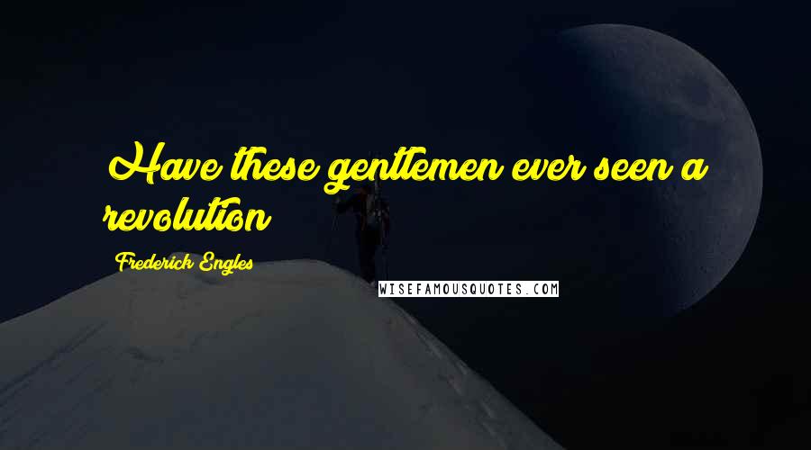 Frederick Engles Quotes: Have these gentlemen ever seen a revolution?