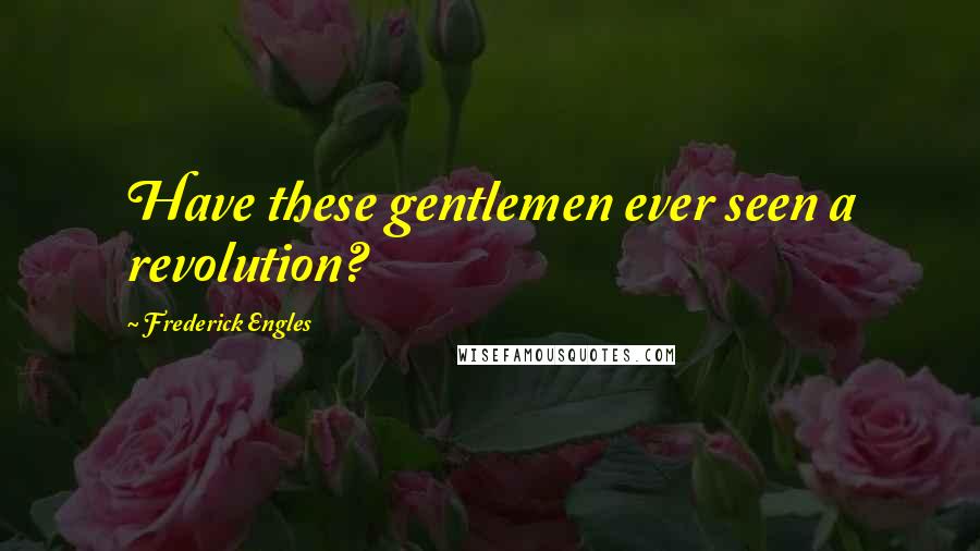 Frederick Engles Quotes: Have these gentlemen ever seen a revolution?