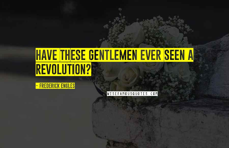 Frederick Engles Quotes: Have these gentlemen ever seen a revolution?