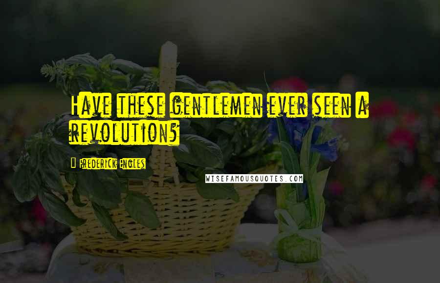 Frederick Engles Quotes: Have these gentlemen ever seen a revolution?