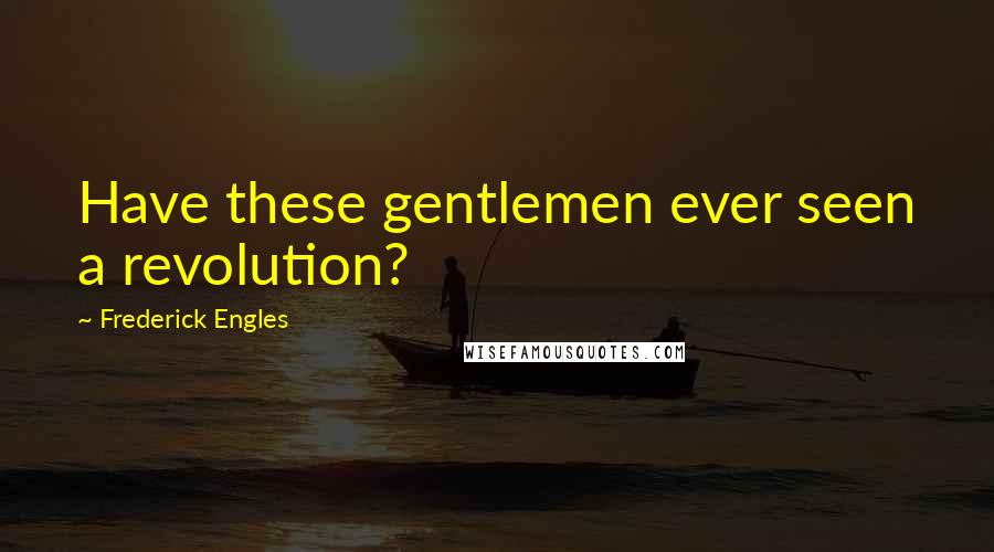 Frederick Engles Quotes: Have these gentlemen ever seen a revolution?
