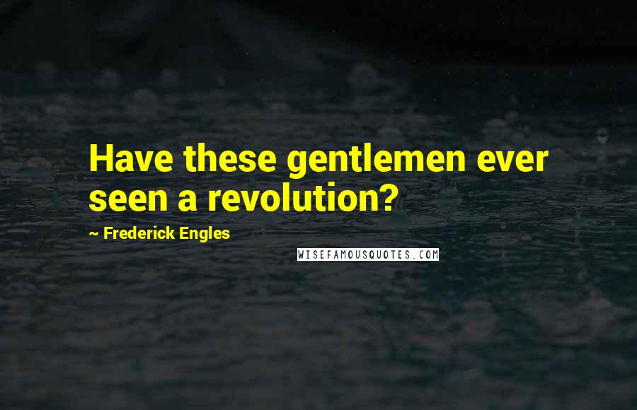 Frederick Engles Quotes: Have these gentlemen ever seen a revolution?