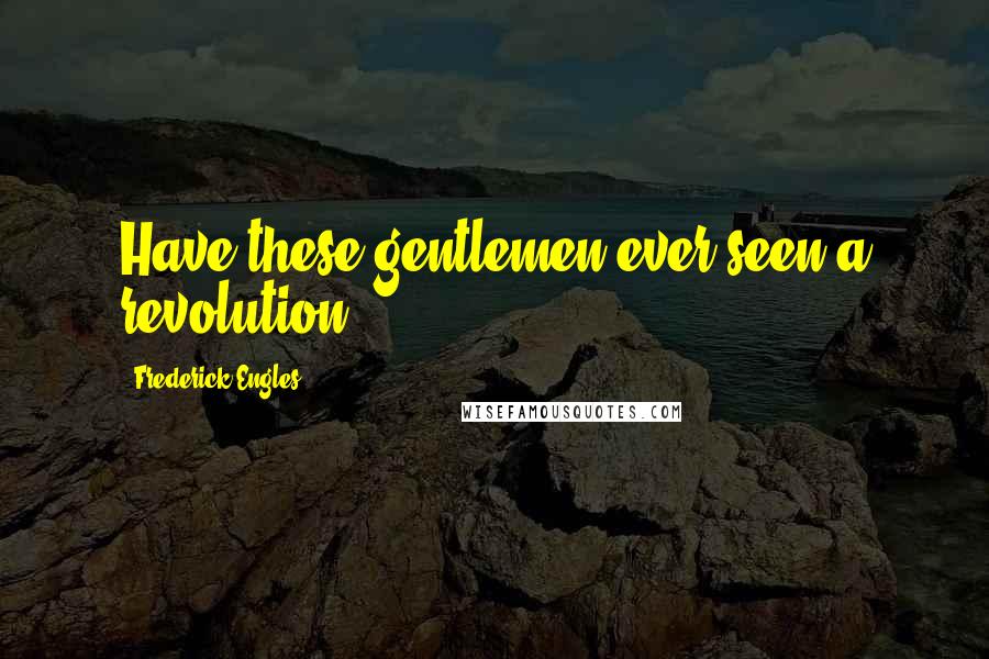 Frederick Engles Quotes: Have these gentlemen ever seen a revolution?
