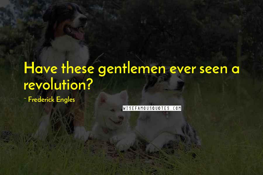 Frederick Engles Quotes: Have these gentlemen ever seen a revolution?