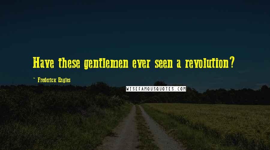 Frederick Engles Quotes: Have these gentlemen ever seen a revolution?