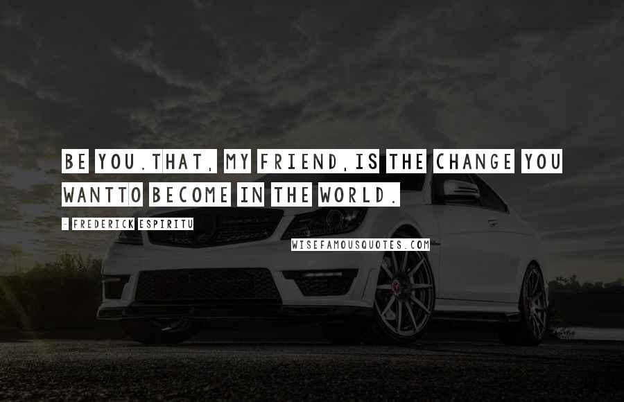 Frederick Espiritu Quotes: Be you.That, my friend,is the change you wantto become in the world.