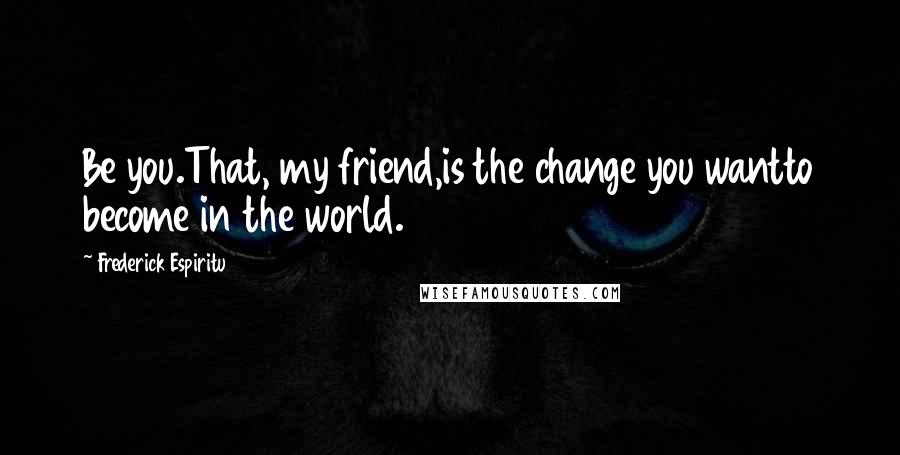 Frederick Espiritu Quotes: Be you.That, my friend,is the change you wantto become in the world.