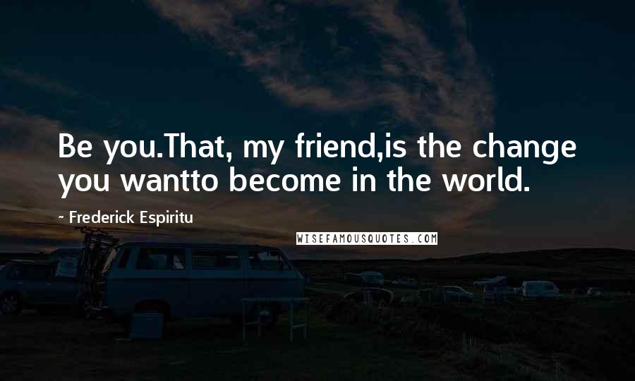 Frederick Espiritu Quotes: Be you.That, my friend,is the change you wantto become in the world.