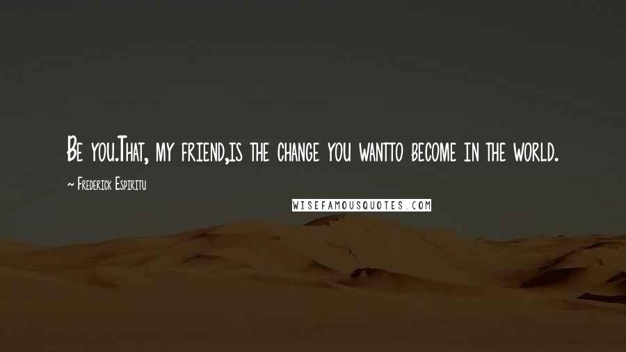 Frederick Espiritu Quotes: Be you.That, my friend,is the change you wantto become in the world.